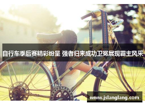 自行车季后赛精彩纷呈 强者归来成功卫冕展现霸主风采