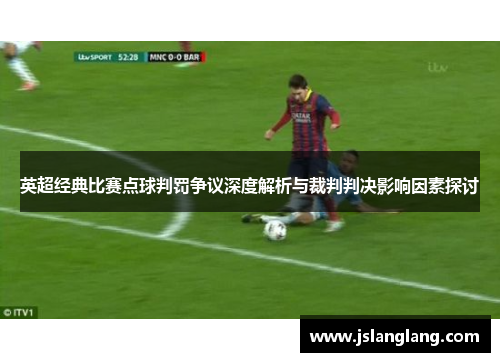 英超经典比赛点球判罚争议深度解析与裁判判决影响因素探讨