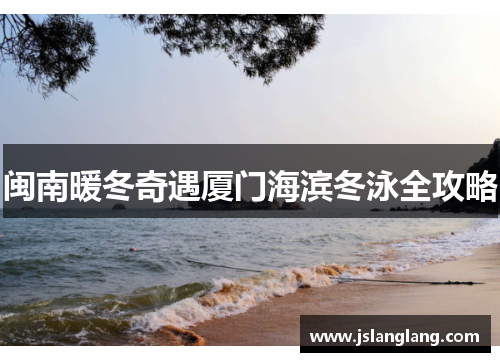 闽南暖冬奇遇厦门海滨冬泳全攻略